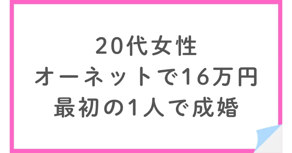 20代女性・オーネットで総額16万・最初の1人と6ヶ月で成婚した体験談