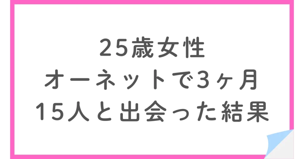 25歳女性がオーネットで婚活。なぜ15人と会っても交際に進まなかったのか？