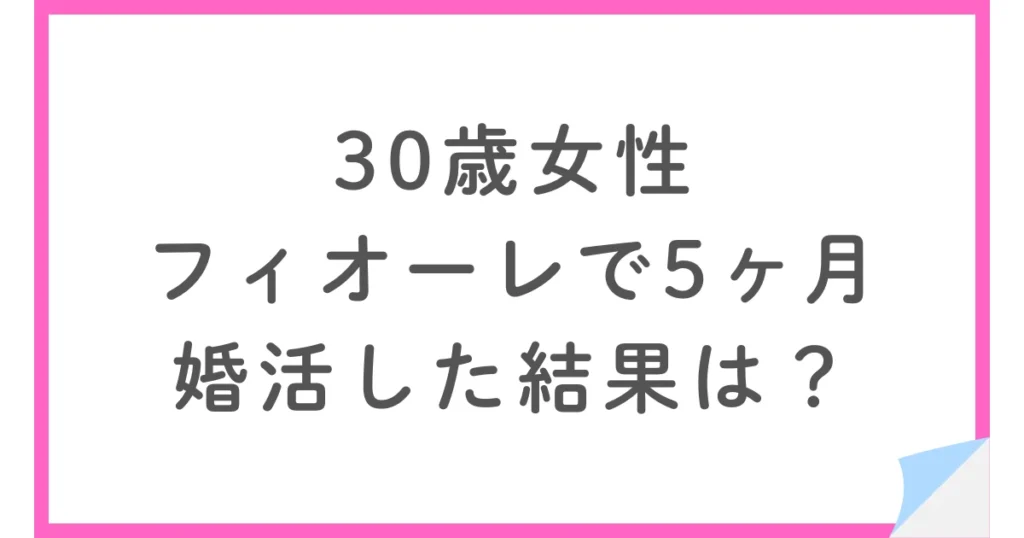 フィオーレでお見合い15回、5ヶ月間婚活した30歳女性