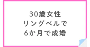 30歳女性がリングベルで婚活。無理な勧誘なしで選び6ヶ月で成婚