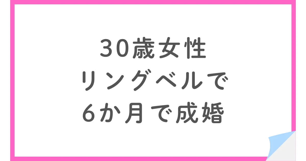 30歳女性がリングベルで婚活。無理な勧誘なしで選び6ヶ月で成婚