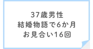 結婚物語で婚活した37歳男性｜6か月で16回お見合いした結果は？